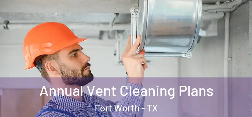 Annual Vent Cleaning Plans Fort Worth - TX